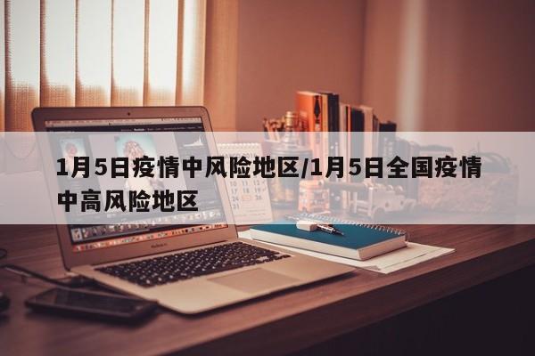 1月5日疫情中风险地区/1月5日全国疫情中高风险地区