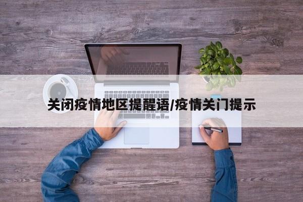 关闭疫情地区提醒语/疫情关门提示