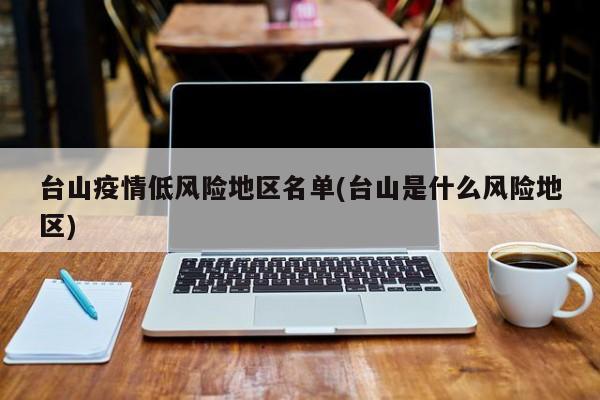 台山疫情低风险地区名单(台山是什么风险地区)