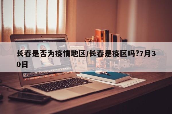 长春是否为疫情地区/长春是疫区吗?7月30日