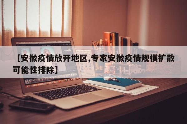 【安徽疫情放开地区,专家安徽疫情规模扩散可能性排除】