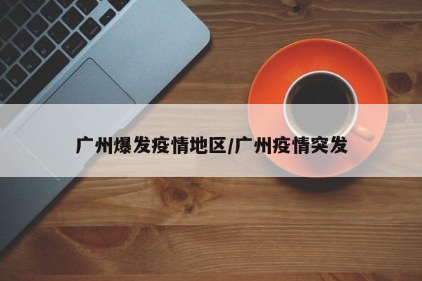 广州爆发疫情地区/广州疫情突发