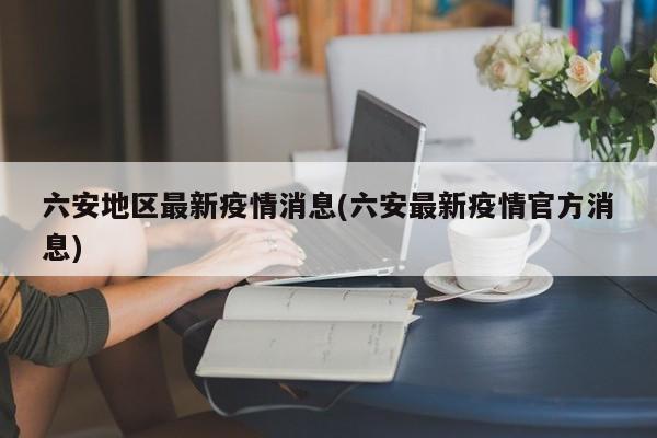 六安地区最新疫情消息(六安最新疫情官方消息)