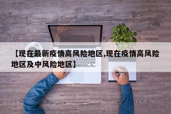 【现在最新疫情高风险地区,现在疫情高风险地区及中风险地区】