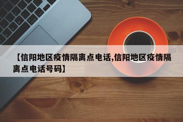 【信阳地区疫情隔离点电话,信阳地区疫情隔离点电话号码】