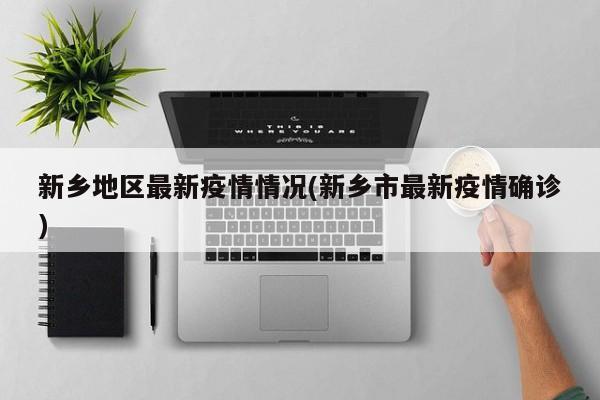 新乡地区最新疫情情况(新乡市最新疫情确诊)