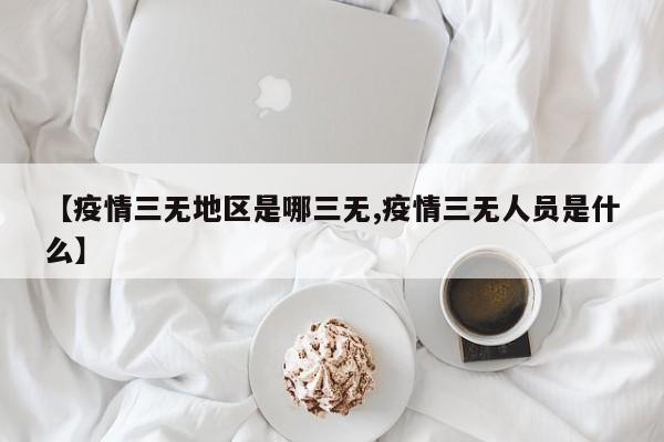 【疫情三无地区是哪三无,疫情三无人员是什么】