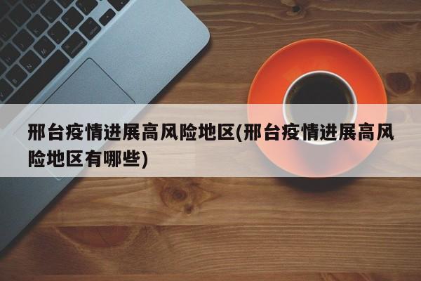 邢台疫情进展高风险地区(邢台疫情进展高风险地区有哪些)