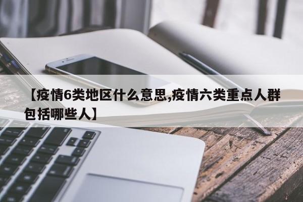 【疫情6类地区什么意思,疫情六类重点人群包括哪些人】