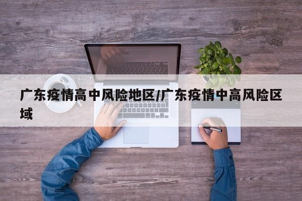 广东疫情高中风险地区/广东疫情中高风险区域