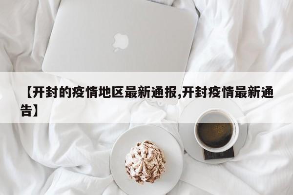 【开封的疫情地区最新通报,开封疫情最新通告】