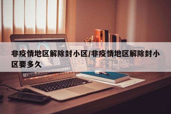 非疫情地区解除封小区/非疫情地区解除封小区要多久