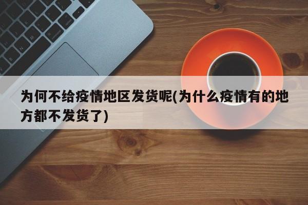 为何不给疫情地区发货呢(为什么疫情有的地方都不发货了)