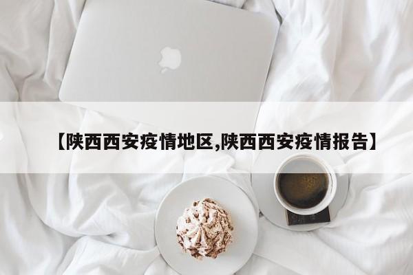【陕西西安疫情地区,陕西西安疫情报告】