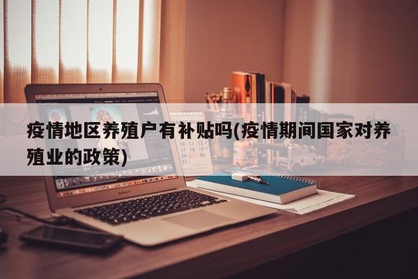 疫情地区养殖户有补贴吗(疫情期间国家对养殖业的政策)