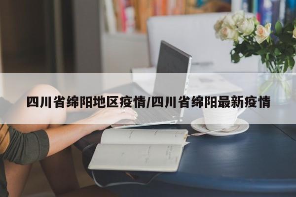 四川省绵阳地区疫情/四川省绵阳最新疫情