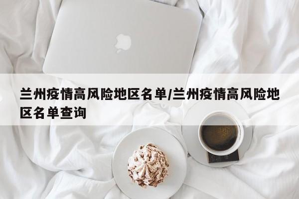 兰州疫情高风险地区名单/兰州疫情高风险地区名单查询