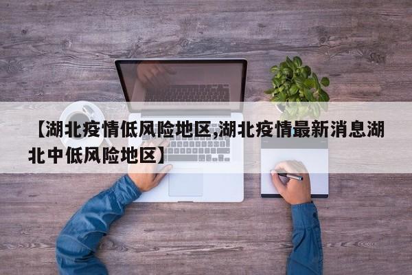 【湖北疫情低风险地区,湖北疫情最新消息湖北中低风险地区】