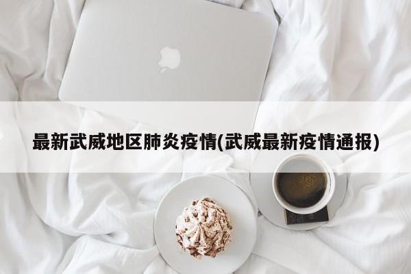 最新武威地区肺炎疫情(武威最新疫情通报)