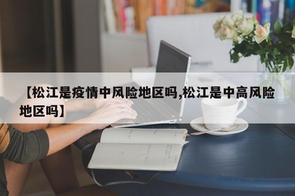 【松江是疫情中风险地区吗,松江是中高风险地区吗】