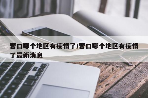 营口哪个地区有疫情了/营口哪个地区有疫情了最新消息