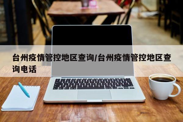 台州疫情管控地区查询/台州疫情管控地区查询电话