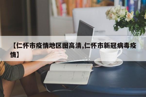 【仁怀市疫情地区图高清,仁怀市新冠病毒疫情】