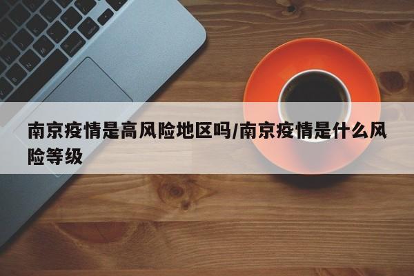 南京疫情是高风险地区吗/南京疫情是什么风险等级