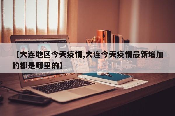 【大连地区今天疫情,大连今天疫情最新增加的都是哪里的】