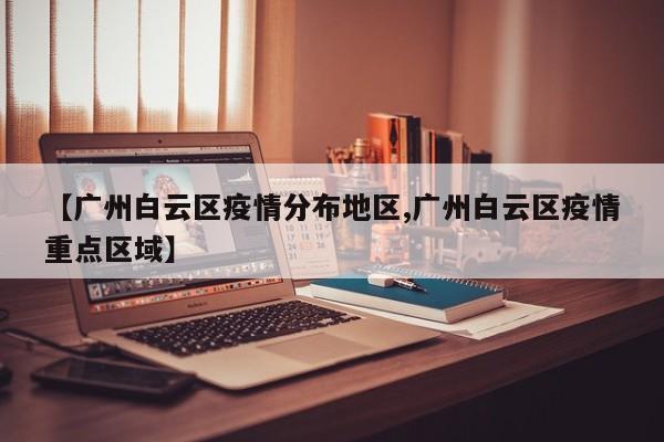 【广州白云区疫情分布地区,广州白云区疫情重点区域】