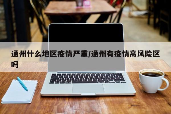 通州什么地区疫情严重/通州有疫情高风险区吗
