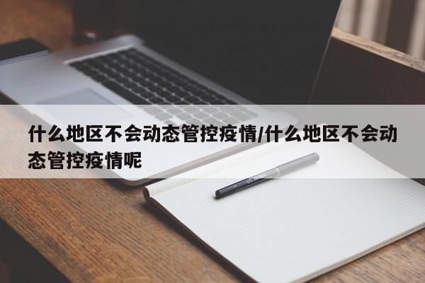 什么地区不会动态管控疫情/什么地区不会动态管控疫情呢