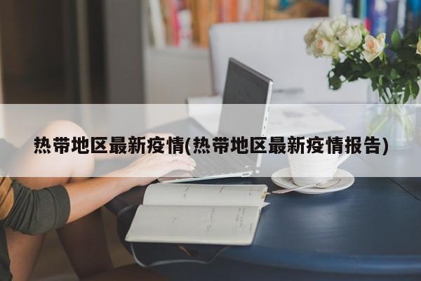 热带地区最新疫情(热带地区最新疫情报告)