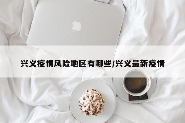兴义疫情风险地区有哪些/兴义最新疫情