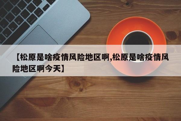 【松原是啥疫情风险地区啊,松原是啥疫情风险地区啊今天】