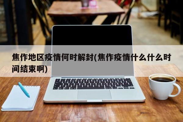 焦作地区疫情何时解封(焦作疫情什么什么时间结束啊)