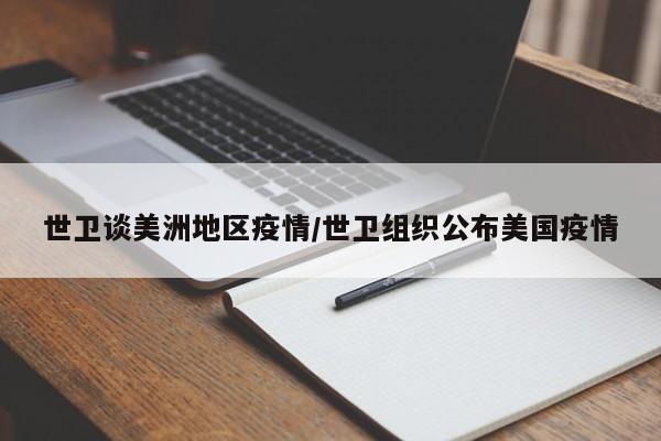 世卫谈美洲地区疫情/世卫组织公布美国疫情