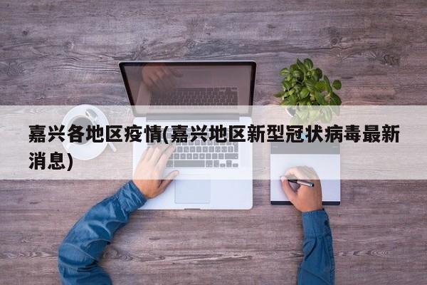 嘉兴各地区疫情(嘉兴地区新型冠状病毒最新消息)