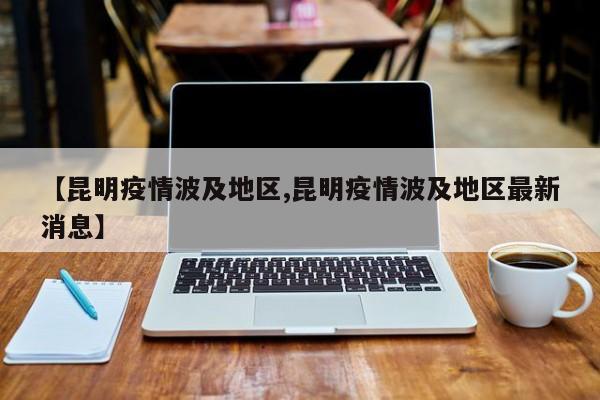 【昆明疫情波及地区,昆明疫情波及地区最新消息】