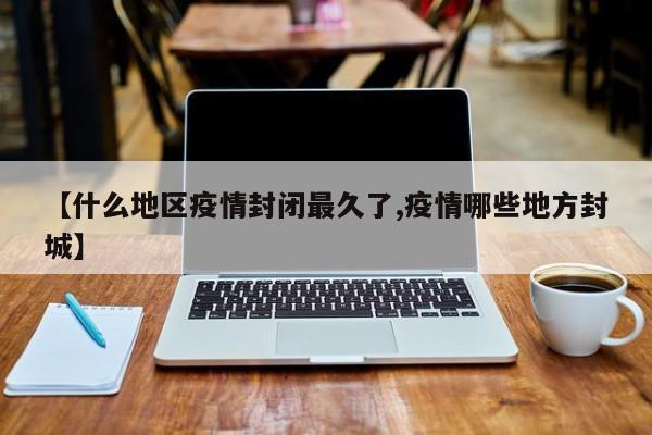 【什么地区疫情封闭最久了,疫情哪些地方封城】