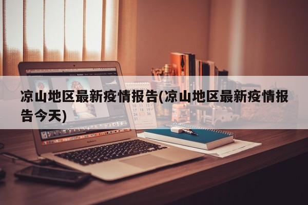 凉山地区最新疫情报告(凉山地区最新疫情报告今天)