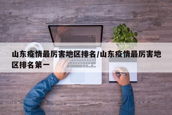 山东疫情最厉害地区排名/山东疫情最厉害地区排名第一