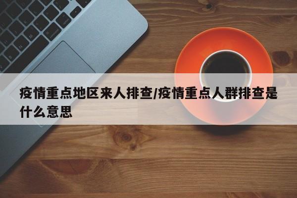 疫情重点地区来人排查/疫情重点人群排查是什么意思
