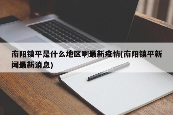 南阳镇平是什么地区啊最新疫情(南阳镇平新闻最新消息)