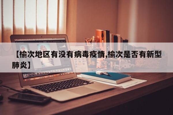 【榆次地区有没有病毒疫情,榆次是否有新型肺炎】
