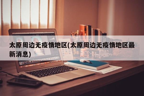 太原周边无疫情地区(太原周边无疫情地区最新消息)