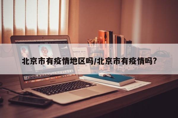 北京市有疫情地区吗/北京市有疫情吗?
