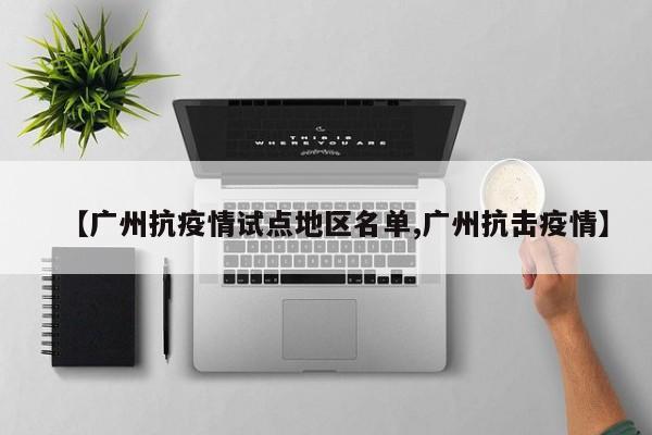 【广州抗疫情试点地区名单,广州抗击疫情】