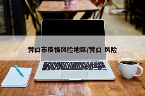 营口市疫情风险地区/营口 风险