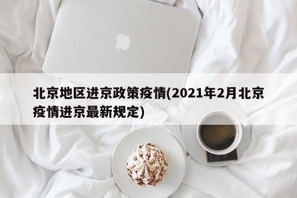 北京地区进京政策疫情(2021年2月北京疫情进京最新规定)